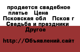 продается свадебное платье › Цена ­ 4 000 - Псковская обл., Псков г. Свадьба и праздники » Другое   